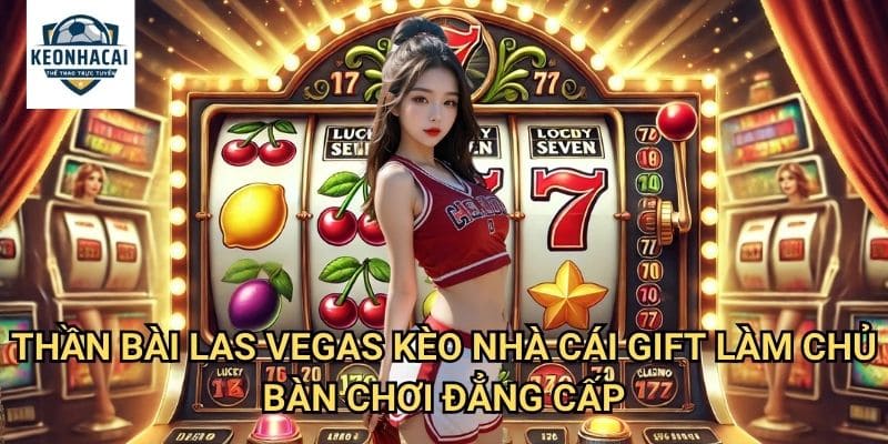 Thần Bài Las Vegas Kèo nhà cái gift - Tái Hiện Không Khí Sòng Bạc Neon Huyền Thoại 3 Thần Bài Las Vegas Kèo nhà cái gift - Làm Chủ Bàn Chơi Đẳng Cấp