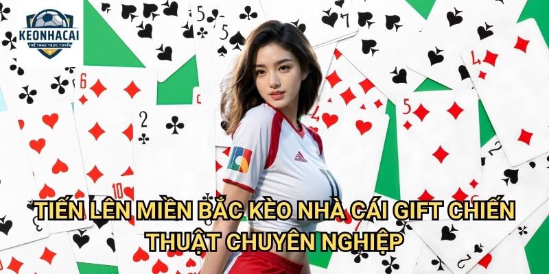 Tiến lên miền Bắc Kèo nhà cái gift - Phiên bản cổ điển với luật chơi truyền thống 3 Tiến lên miền Bắc Kèo nhà cái gift chiến thuật chuyên nghiệp