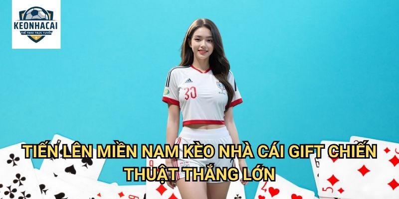 Tiến lên miền Nam Kèo nhà cái gift - Game bài dân gian với tỷ lệ thắng cao 3 Tiến lên miền Nam Kèo nhà cái gift chiến thuật thắng lớn